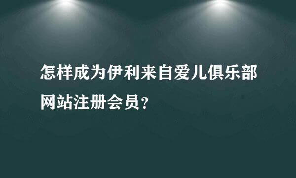 怎样成为伊利来自爱儿俱乐部网站注册会员？