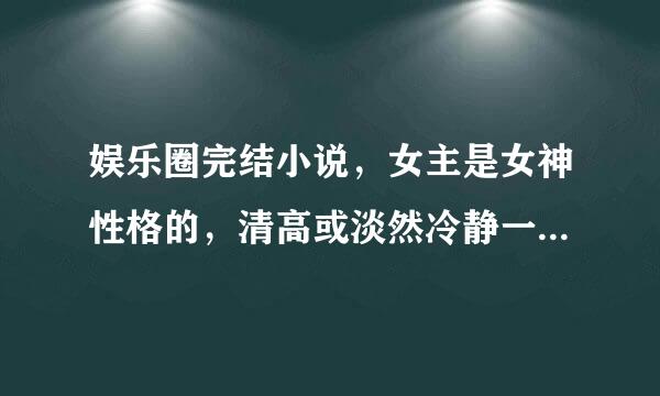 娱乐圈完结小说，女主是女神性格的，清高或淡然冷静一些。男主是不是明星都可以，成熟的类型,he宠文