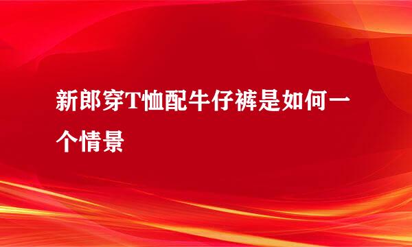 新郎穿T恤配牛仔裤是如何一个情景