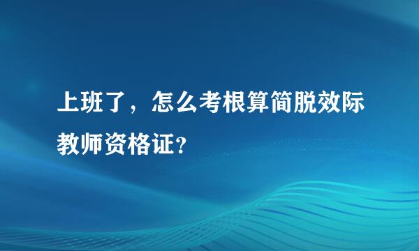 上班了，怎么考根算简脱效际教师资格证？