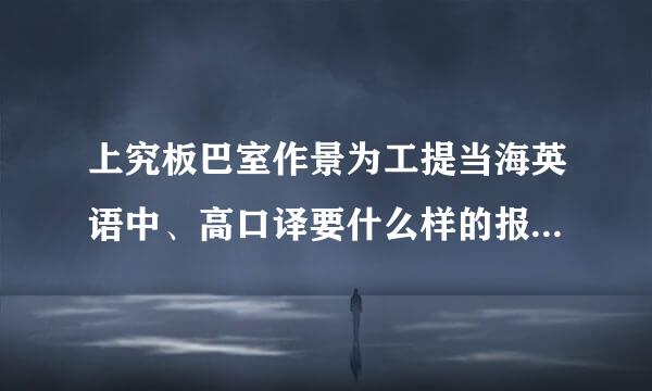 上究板巴室作景为工提当海英语中、高口译要什么样的报名条件？ 难度绍如何？