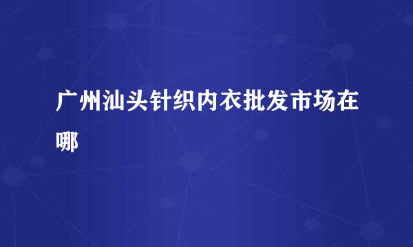 广州汕头针织内衣批发市场在哪