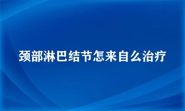 颈部淋巴结节怎来自么治疗