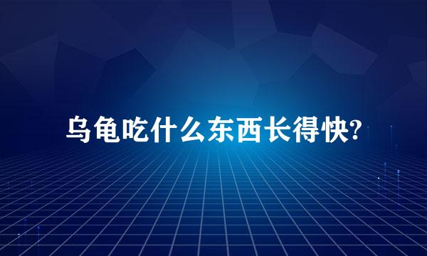 乌龟吃什么东西长得快?