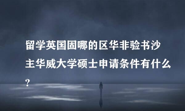 留学英国固哪的区华非验书沙主华威大学硕士申请条件有什么？