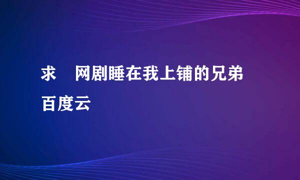 求 网剧睡在我上铺的兄弟 百度云