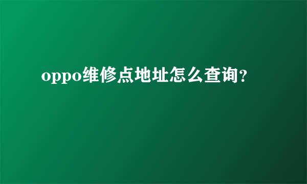 oppo维修点地址怎么查询？