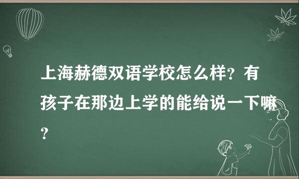 上海赫德双语学校怎么样？有孩子在那边上学的能给说一下嘛？