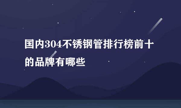 国内304不锈钢管排行榜前十的品牌有哪些