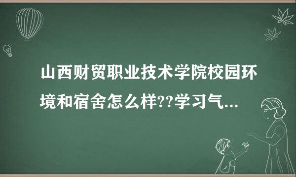 山西财贸职业技术学院校园环境和宿舍怎么样??学习气轻副车宣最怀情界乎食氛怎么样??专升本率高来自不高??求解答~!!