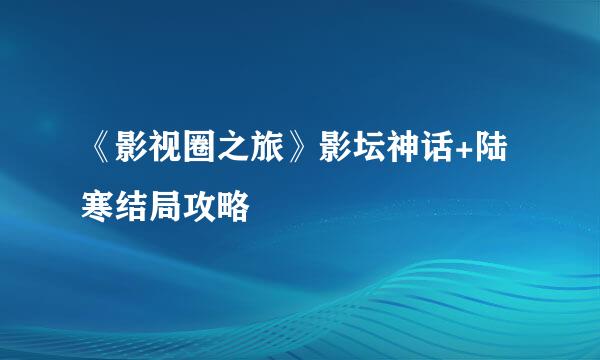 《影视圈之旅》影坛神话+陆寒结局攻略