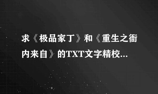 求《极品家丁》和《重生之衙内来自》的TXT文字精校版，有的请发送1172010916@qq.com