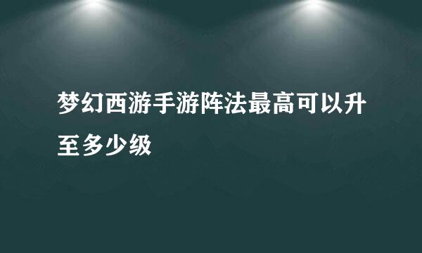 梦幻西游手游阵法最高可以升至多少级