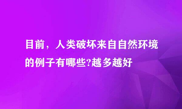 目前，人类破坏来自自然环境的例子有哪些?越多越好