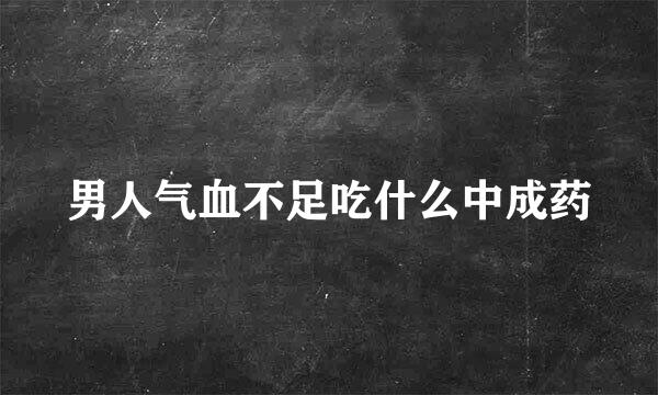 男人气血不足吃什么中成药