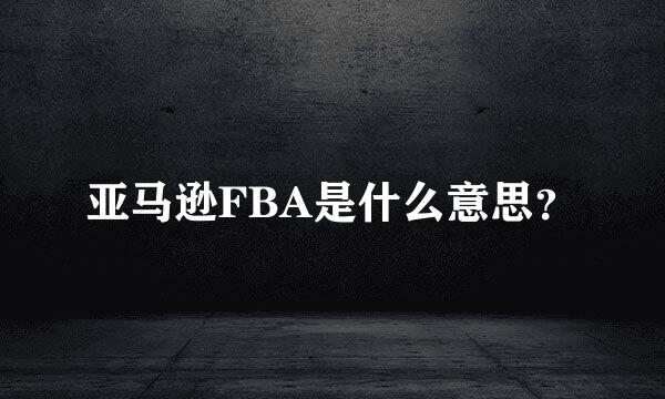 亚马逊FBA是什么意思？