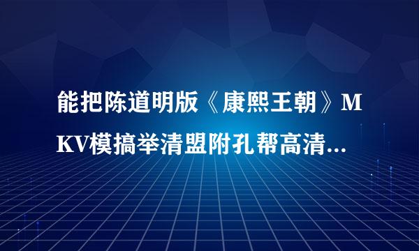 能把陈道明版《康熙王朝》MKV模搞举清盟附孔帮高清版全集（700M/集）给我也发一份吗？急用谢谢