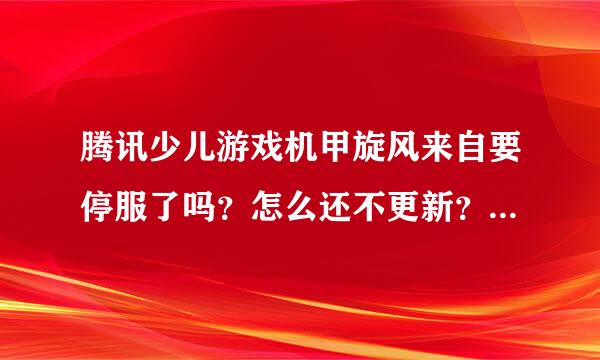 腾讯少儿游戏机甲旋风来自要停服了吗？怎么还不更新？什么时候更新？2