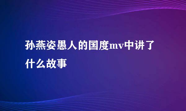 孙燕姿愚人的国度mv中讲了什么故事