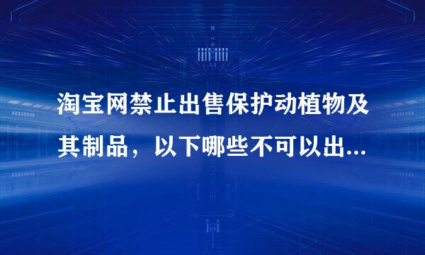 淘宝网禁止出售保护动植物及其制品，以下哪些不可以出售 a 兔子b鱼饲料c蜥蜴d本鸡