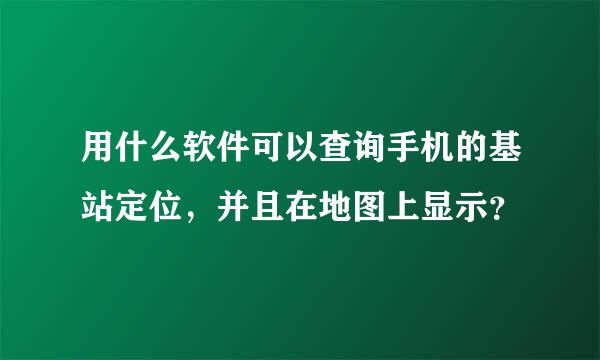 用什么软件可以查询手机的基站定位，并且在地图上显示？