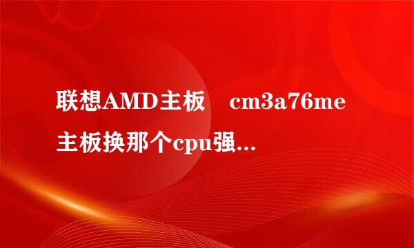 联想AMD主板 cm3a76me主板换那个cpu强点 能6开qq飞车左右