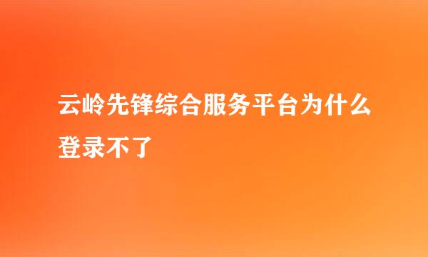 云岭先锋综合服务平台为什么登录不了