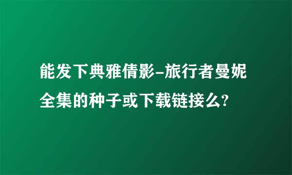 能发下典雅倩影-旅行者曼妮全集的种子或下载链接么?