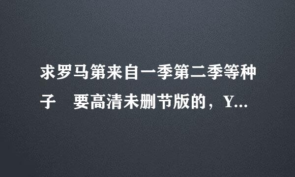 求罗马第来自一季第二季等种子 要高清未删节版的，YOUXIANG是1609516360问答405