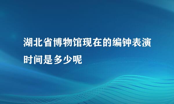 湖北省博物馆现在的编钟表演时间是多少呢