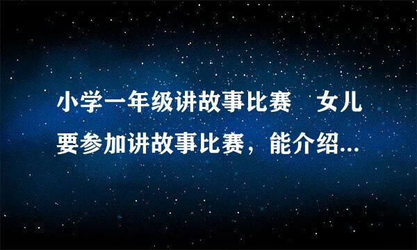 小学一年级讲故事比赛 女儿要参加讲故事比赛，能介绍一个好的故事吗？ 先谢谢了！