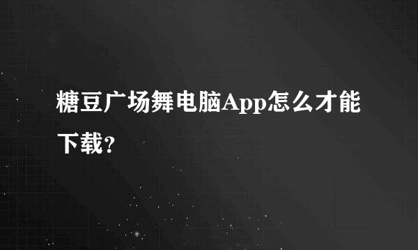 糖豆广场舞电脑App怎么才能下载？