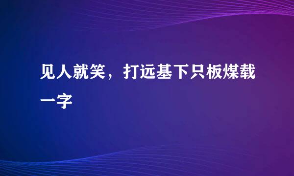 见人就笑，打远基下只板煤载一字