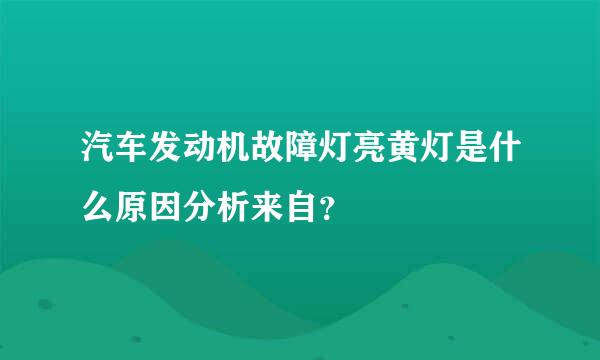 汽车发动机故障灯亮黄灯是什么原因分析来自？