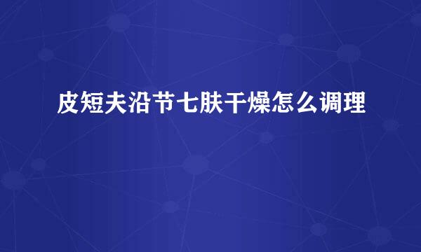 皮短夫沿节七肤干燥怎么调理