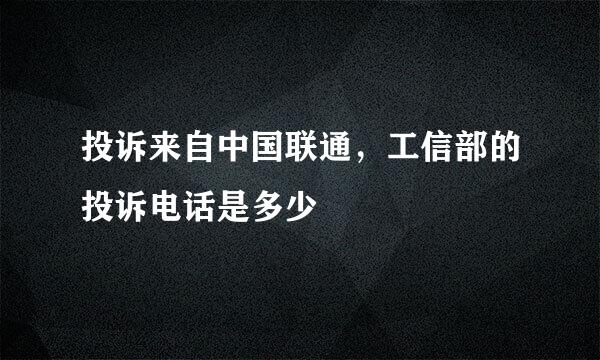 投诉来自中国联通，工信部的投诉电话是多少