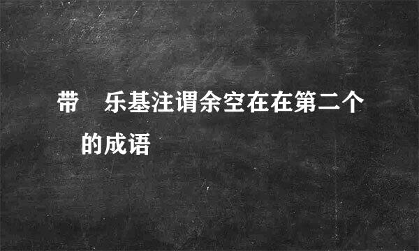 带 乐基注谓余空在在第二个 的成语