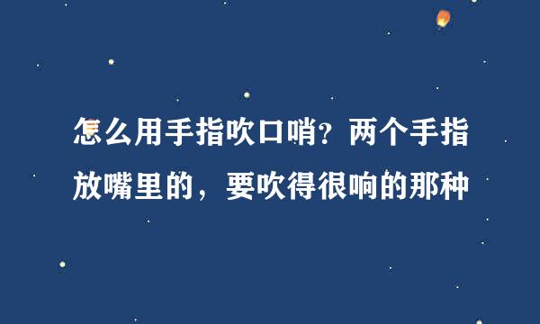 怎么用手指吹口哨？两个手指放嘴里的，要吹得很响的那种