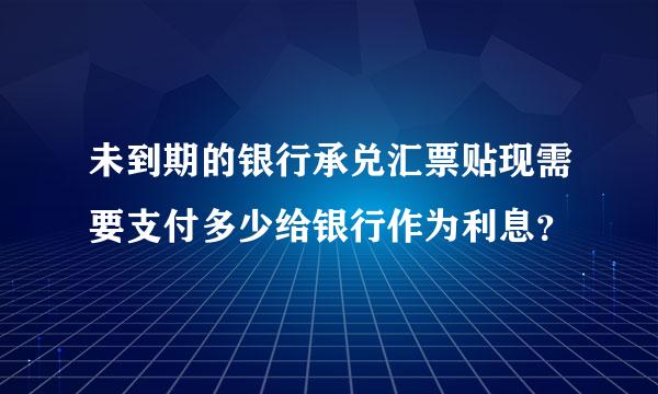 未到期的银行承兑汇票贴现需要支付多少给银行作为利息？