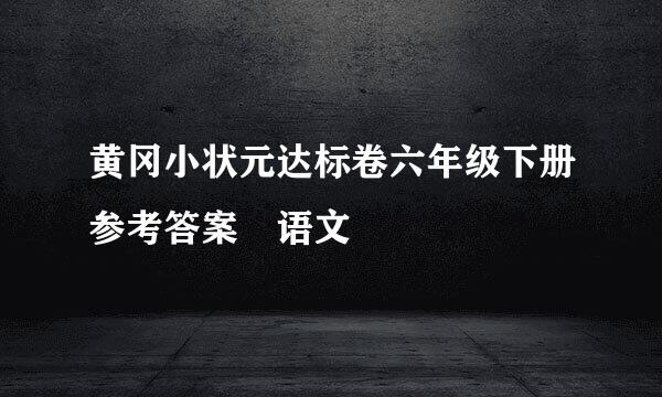 黄冈小状元达标卷六年级下册参考答案 语文