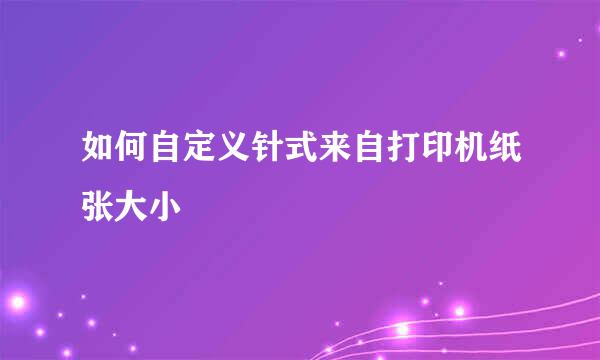 如何自定义针式来自打印机纸张大小