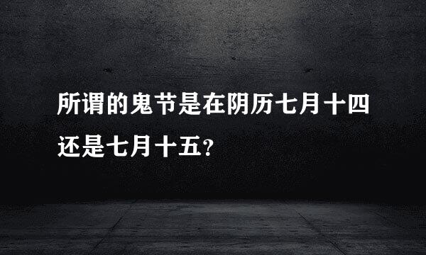 所谓的鬼节是在阴历七月十四还是七月十五？