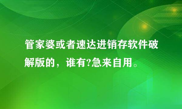 管家婆或者速达进销存软件破解版的，谁有?急来自用。