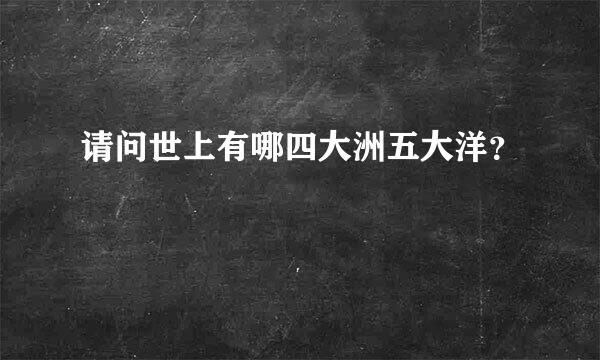 请问世上有哪四大洲五大洋？