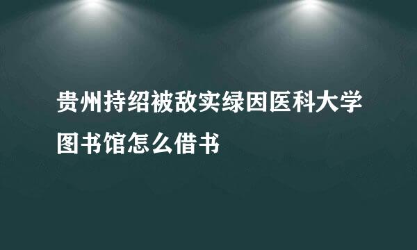 贵州持绍被敌实绿因医科大学图书馆怎么借书