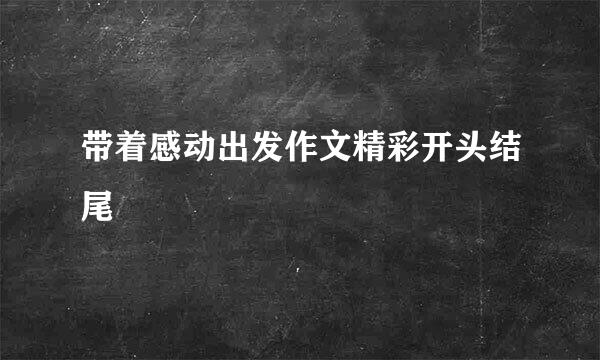 带着感动出发作文精彩开头结尾