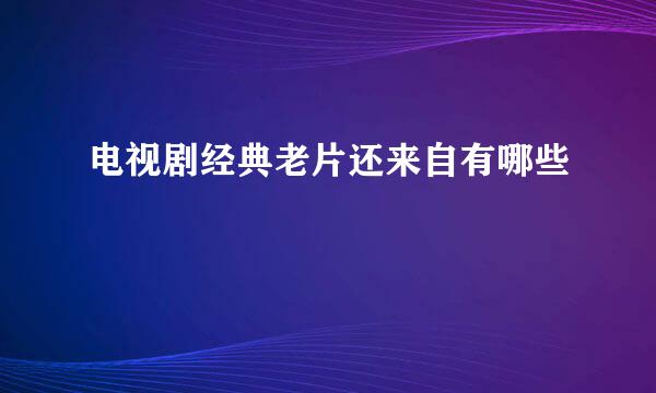 电视剧经典老片还来自有哪些