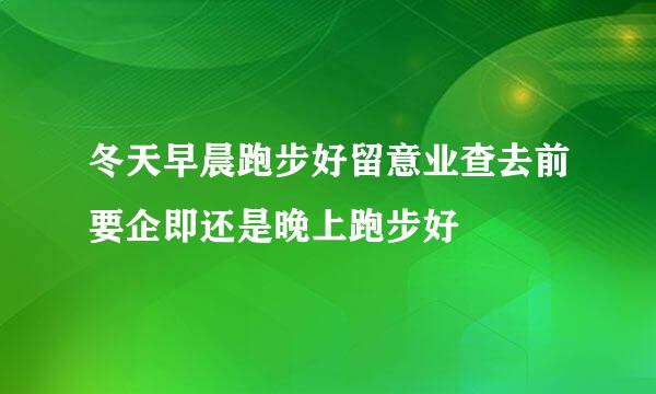 冬天早晨跑步好留意业查去前要企即还是晚上跑步好