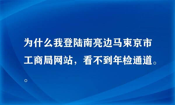 为什么我登陆南亮边马束京市工商局网站，看不到年检通道。。