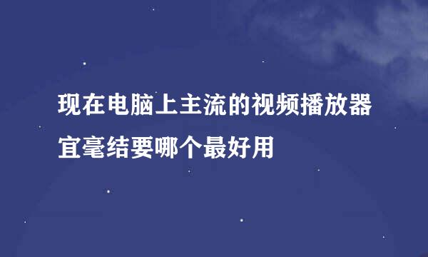 现在电脑上主流的视频播放器宜毫结要哪个最好用